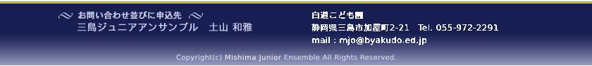 お問い合わせ並びに申込先 三島ジュニアアンサンブル育成会（白道こども園内）土山和雅 055-972-2291、 Copyright(c) Mishima Junior Ensemble All Rights Reserved.